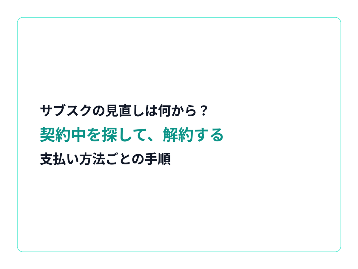 サブスクの見直しで、契約中のサブスクを支払い方法ごとに探して解約する手順をまとめた記事の見出し画像